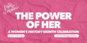 1 Girl Revolution’s The Power of Her – THIS SUNDAY –  Detroit’s Women’s History Month Celebration